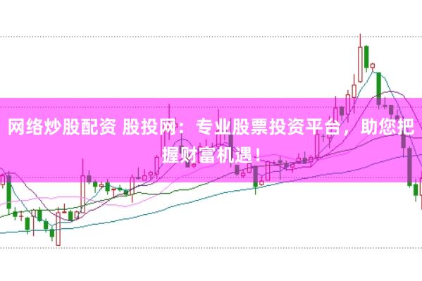 网络炒股配资 股投网：专业股票投资平台，助您把握财富机遇！
