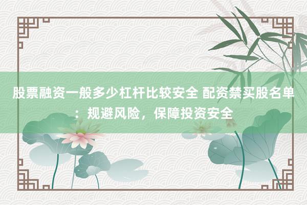 股票融资一般多少杠杆比较安全 配资禁买股名单：规避风险，保障投资安全