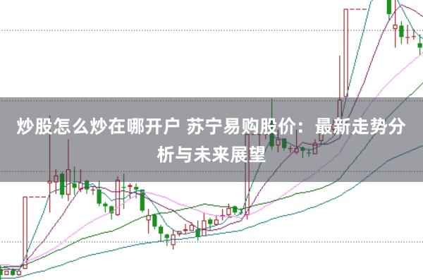 炒股怎么炒在哪开户 苏宁易购股价:最新走势分析与未来展望