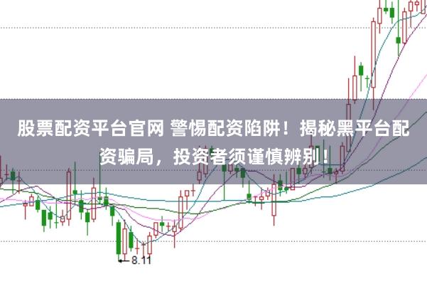 股票配资平台官网 警惕配资陷阱!揭秘黑平台配资骗局,投资者须谨慎辨别!