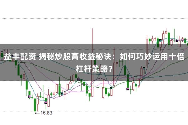 益丰配资 揭秘炒股高收益秘诀:如何巧妙运用十倍杠杆策略?