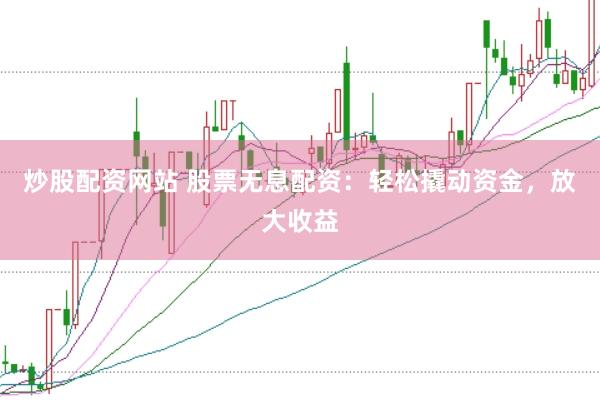 炒股配资网站 股票无息配资:轻松撬动资金,放大收益