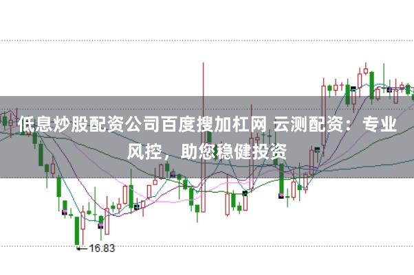 低息炒股配资公司百度搜加杠网 云测配资:专业风控,助您稳健投资