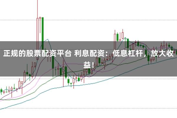 正规的股票配资平台 利息配资:低息杠杆,放大收益!