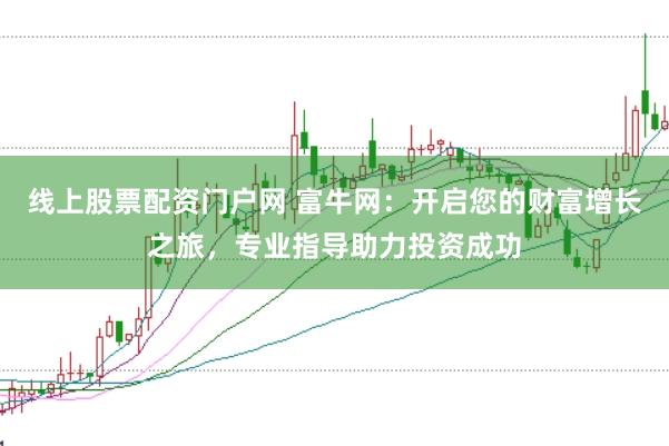 线上股票配资门户网 富牛网:开启您的财富增长之旅,专业指导助力投资成功
