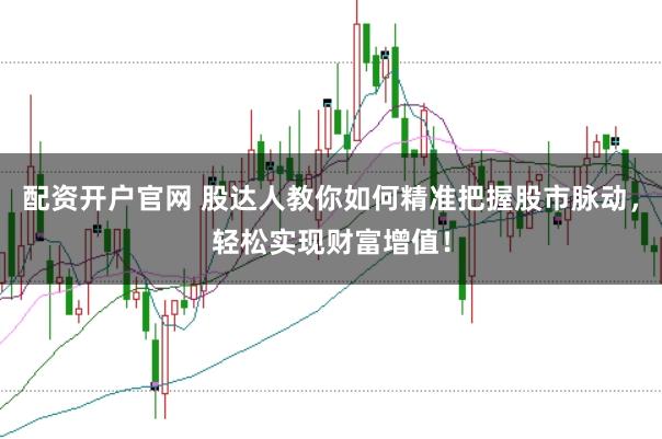 配资开户官网 股达人教你如何精准把握股市脉动,轻松实现财富增值!