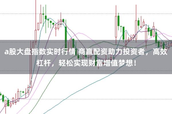 a股大盘指数实时行情 商赢配资助力投资者,高效杠杆,轻松实现财富增值梦想!