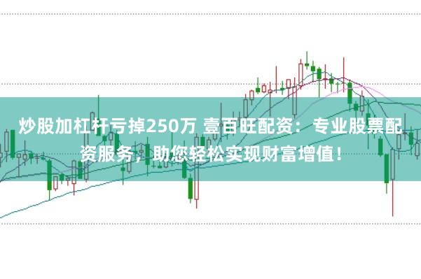 炒股加杠杆亏掉250万 壹百旺配资:专业股票配资服务,助您轻松实现财富增值!