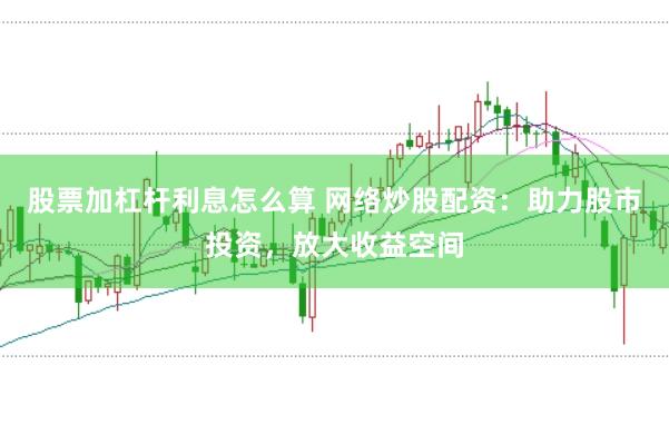 股票加杠杆利息怎么算 网络炒股配资:助力股市投资,放大收益空间