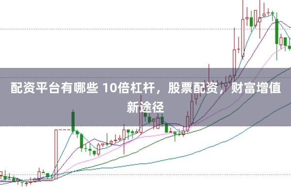 配资平台有哪些 10倍杠杆，股票配资，财富增值新途径