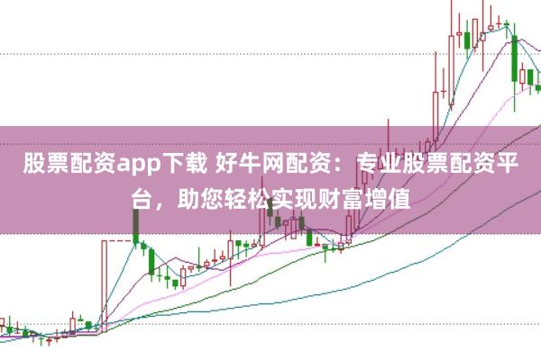 股票配资app下载 好牛网配资:专业股票配资平台,助您轻松实现财富增值