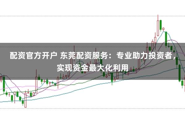 配资官方开户 东莞配资服务:专业助力投资者,实现资金最大化利用