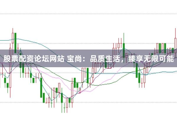 股票配资论坛网站 宝尚:品质生活,臻享无限可能