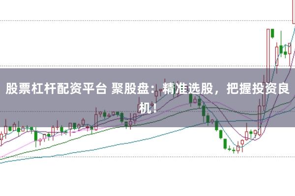 股票杠杆配资平台 聚股盘:精准选股,把握投资良机!