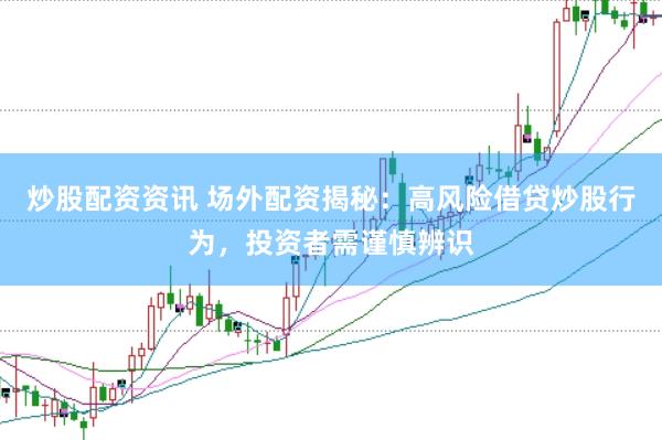 炒股配资资讯 场外配资揭秘:高风险借贷炒股行为,投资者需谨慎辨识