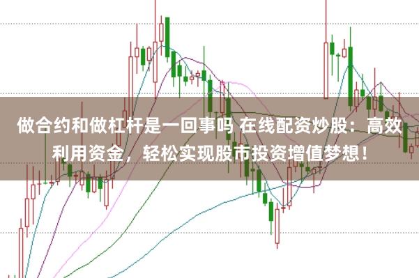 做合约和做杠杆是一回事吗 在线配资炒股:高效利用资金,轻松实现股市投资增值梦想!