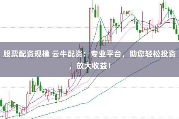 股票配资规模 云牛配资:专业平台,助您轻松投资,放大收益!