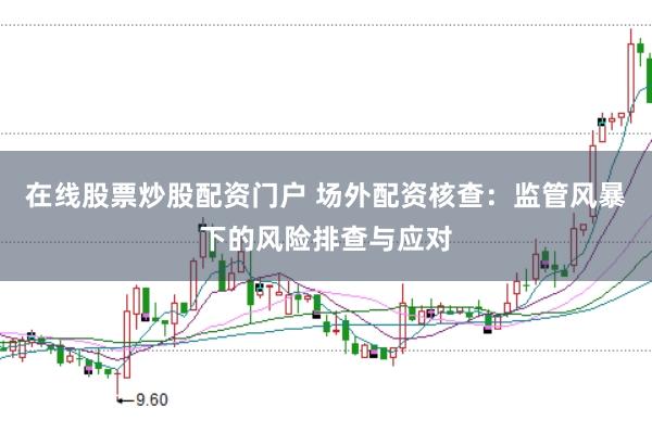 在线股票炒股配资门户 场外配资核查:监管风暴下的风险排查与应对