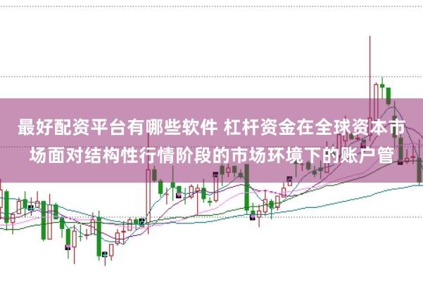 最好配资平台有哪些软件 杠杆资金在全球资本市场面对结构性行情阶段的市场环境下的账户管