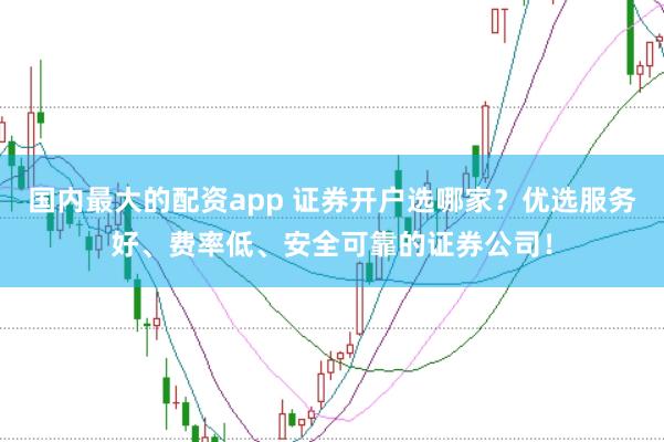 国内最大的配资app 证券开户选哪家?优选服务好、费率低、安全可靠的证券公司!