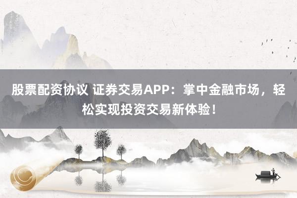 股票配资协议 证券交易APP:掌中金融市场,轻松实现投资交易新体验!