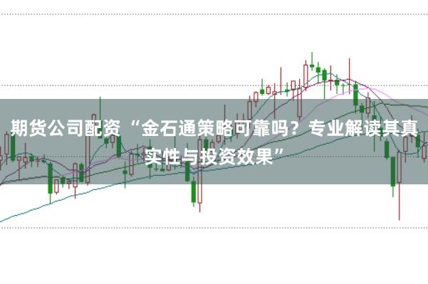 期货公司配资 “金石通策略可靠吗？专业解读其真实性与投资效果”