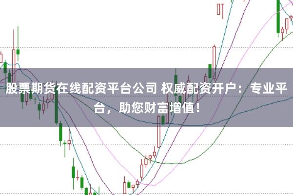 股票期货在线配资平台公司 权威配资开户：专业平台，助您财富增值！