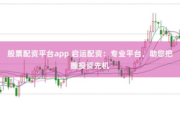 股票配资平台app 启运配资:专业平台,助您把握投资先机